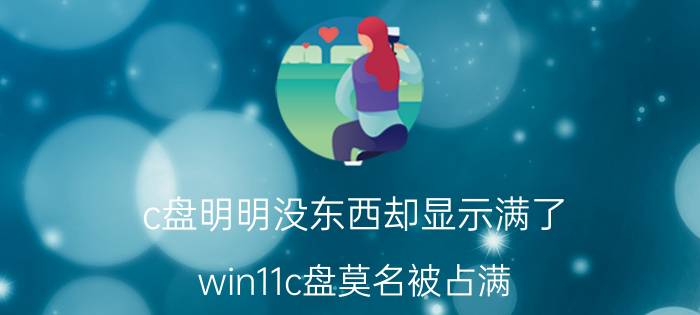 c盘明明没东西却显示满了 win11c盘莫名被占满？